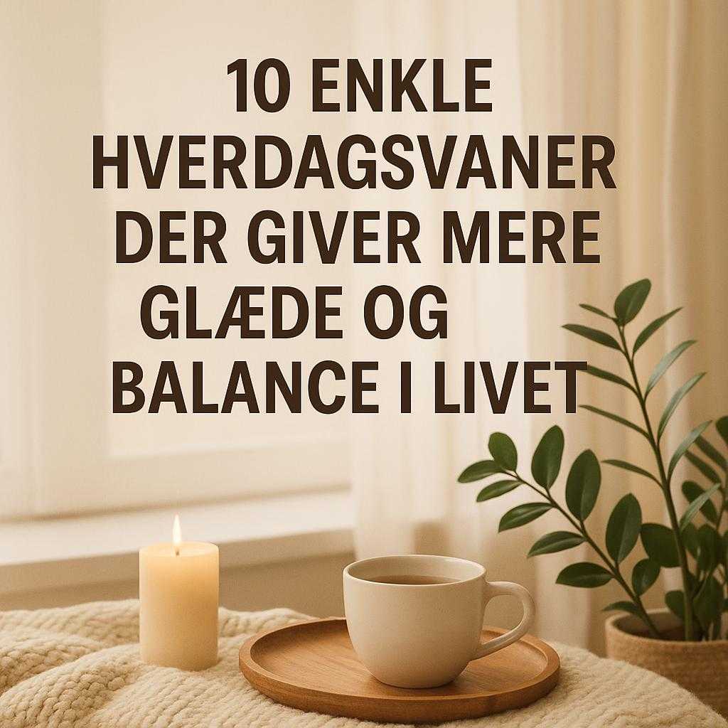 10 Enkle Hverdagsvaner der Giver Mere Glæde og Balance i Livet